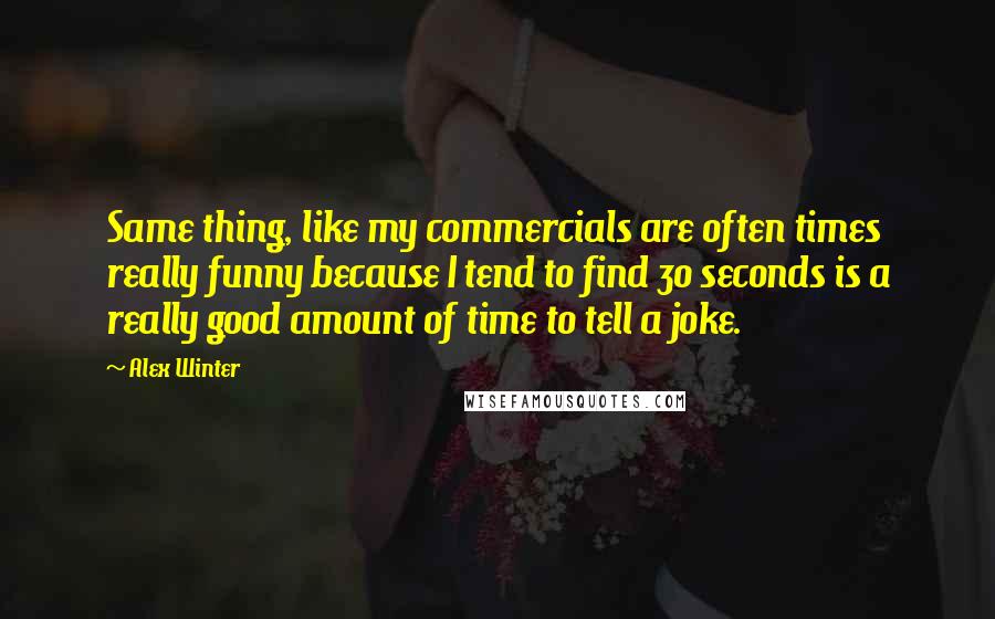 Alex Winter Quotes: Same thing, like my commercials are often times really funny because I tend to find 30 seconds is a really good amount of time to tell a joke.