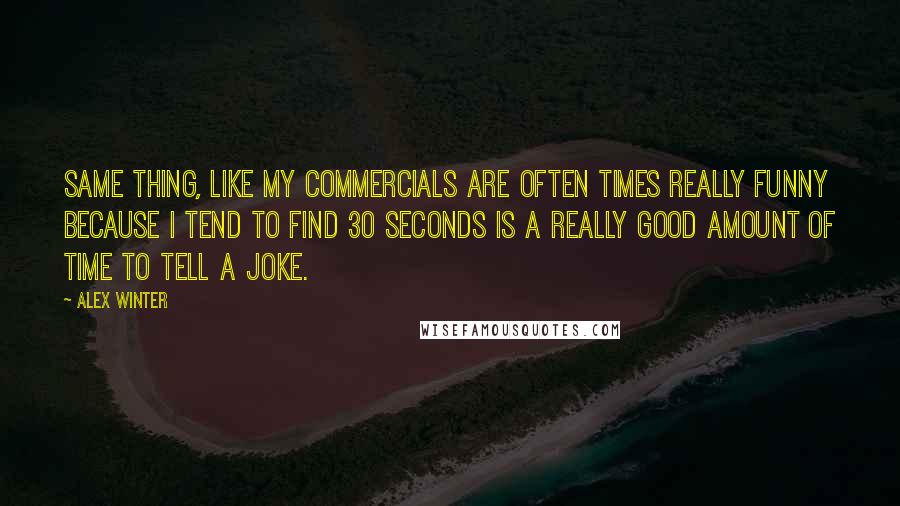 Alex Winter Quotes: Same thing, like my commercials are often times really funny because I tend to find 30 seconds is a really good amount of time to tell a joke.