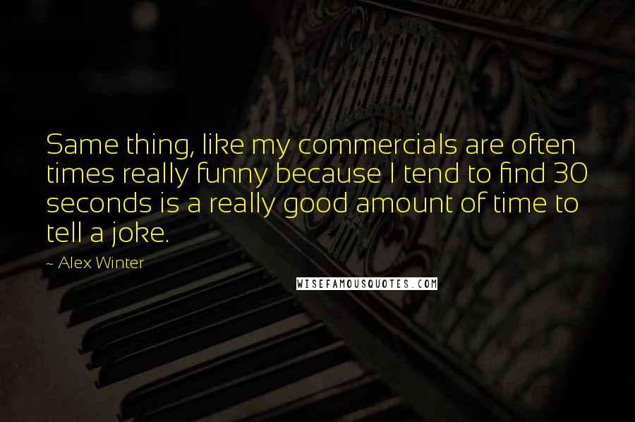 Alex Winter Quotes: Same thing, like my commercials are often times really funny because I tend to find 30 seconds is a really good amount of time to tell a joke.