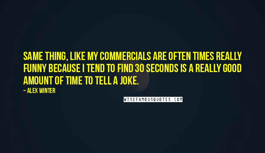 Alex Winter Quotes: Same thing, like my commercials are often times really funny because I tend to find 30 seconds is a really good amount of time to tell a joke.