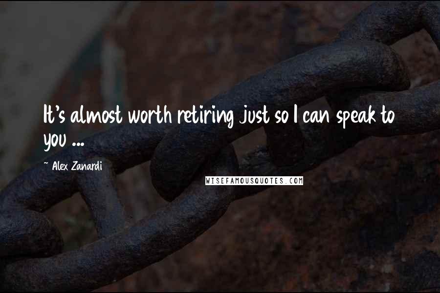 Alex Zanardi Quotes: It's almost worth retiring just so I can speak to you ...