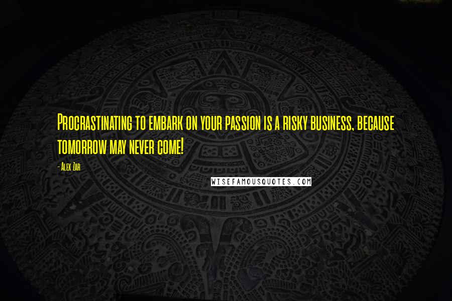 Alex Zar Quotes: Procrastinating to embark on your passion is a risky business, because tomorrow may never come!