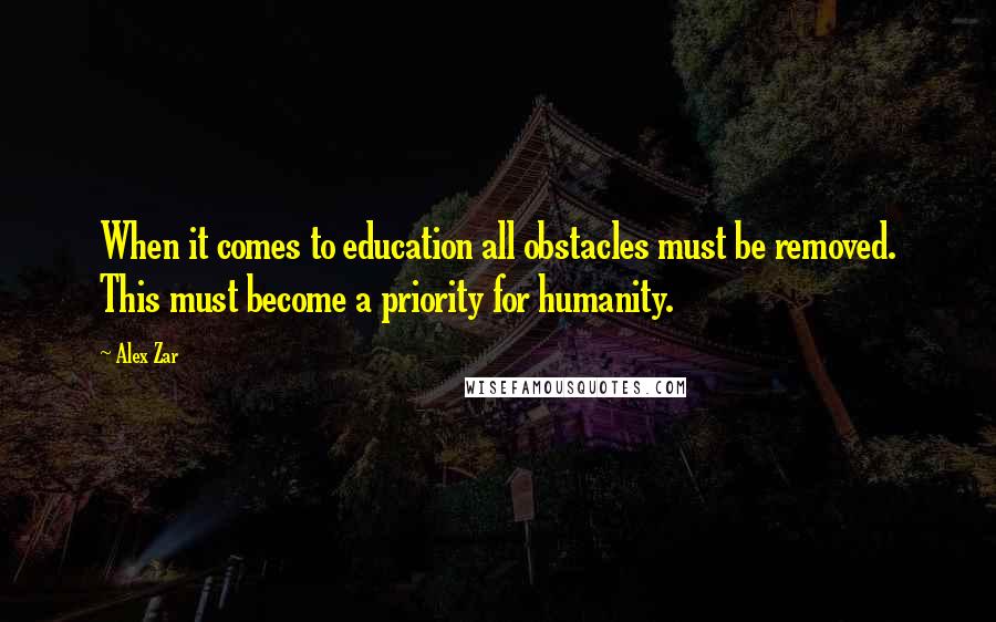 Alex Zar Quotes: When it comes to education all obstacles must be removed. This must become a priority for humanity.