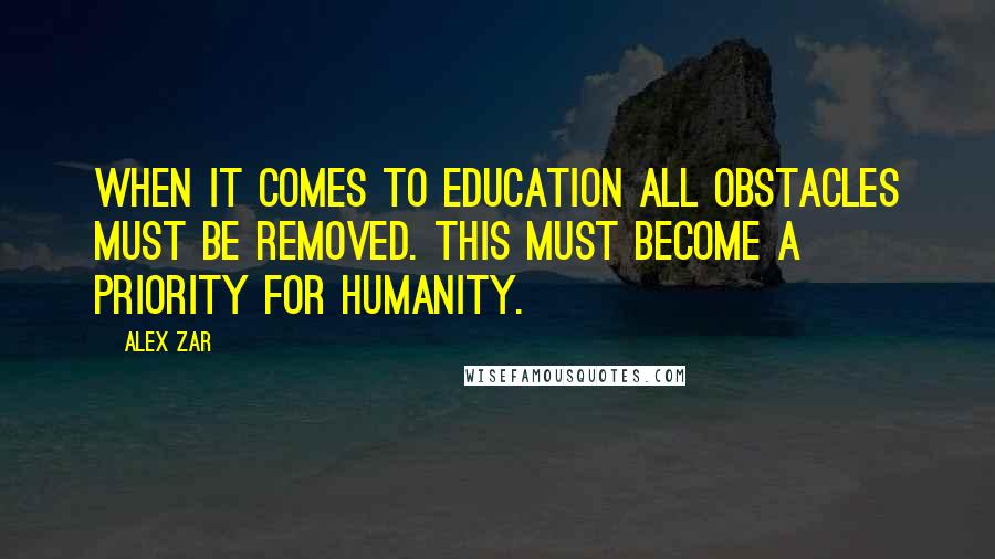 Alex Zar Quotes: When it comes to education all obstacles must be removed. This must become a priority for humanity.
