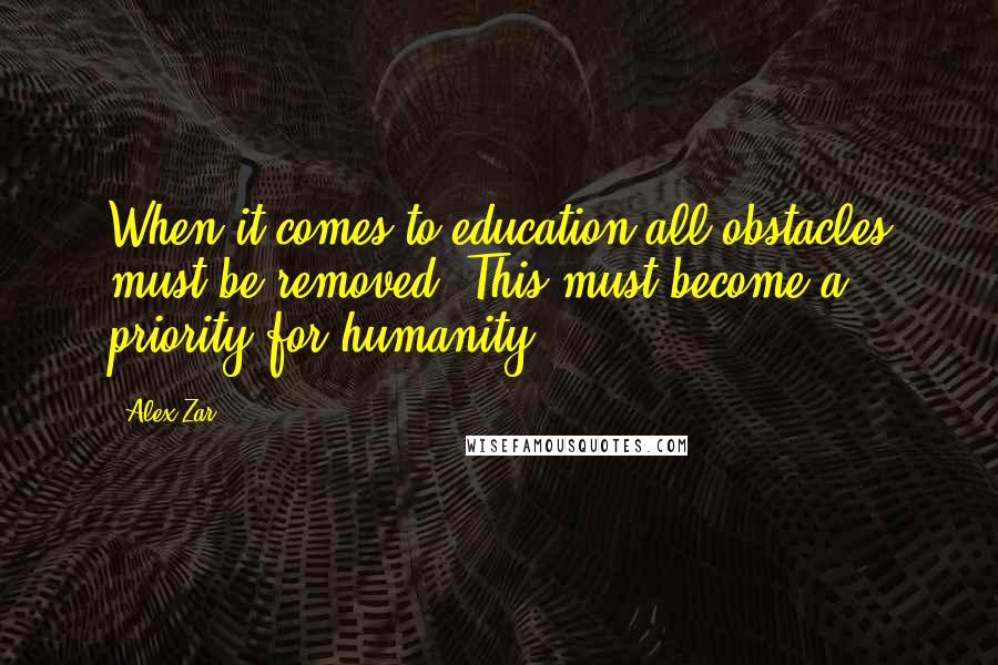 Alex Zar Quotes: When it comes to education all obstacles must be removed. This must become a priority for humanity.