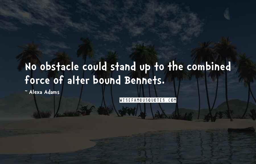 Alexa Adams Quotes: No obstacle could stand up to the combined force of alter bound Bennets.