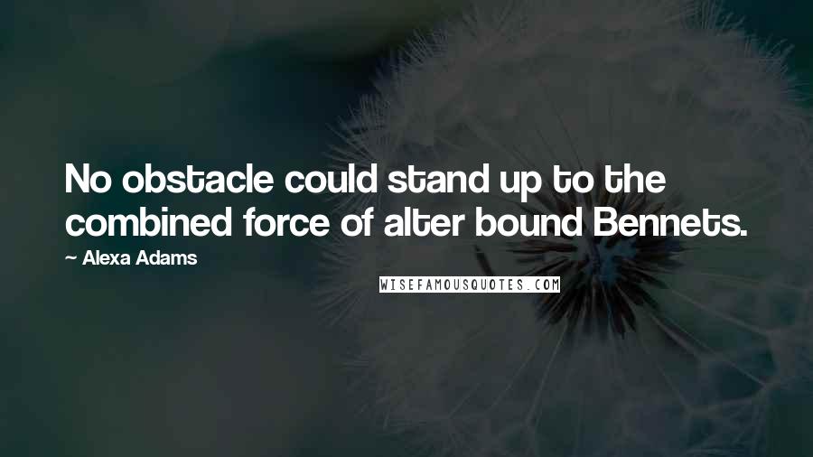 Alexa Adams Quotes: No obstacle could stand up to the combined force of alter bound Bennets.