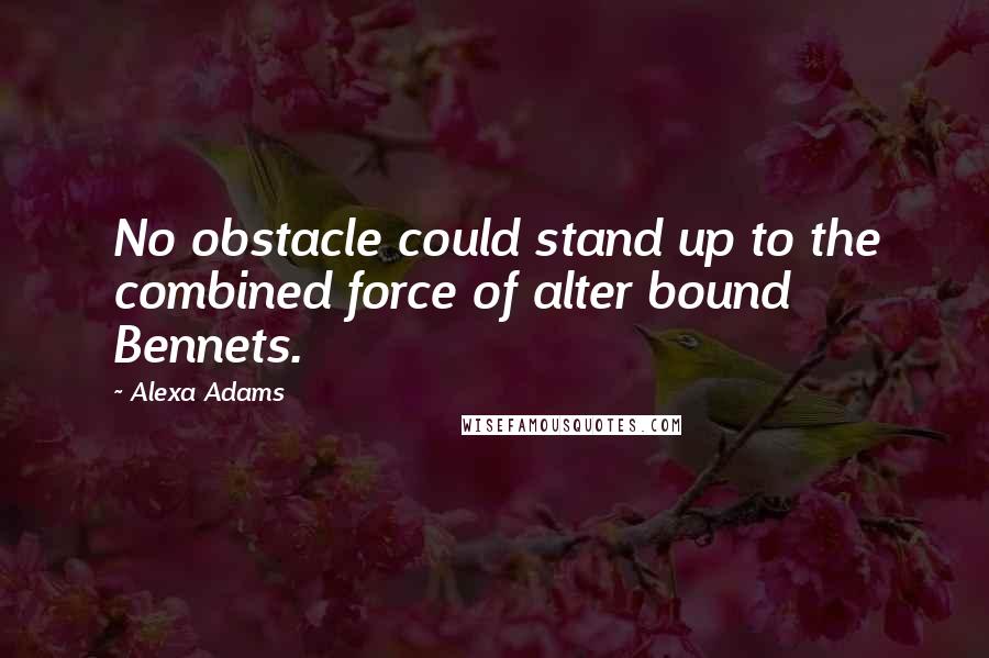 Alexa Adams Quotes: No obstacle could stand up to the combined force of alter bound Bennets.