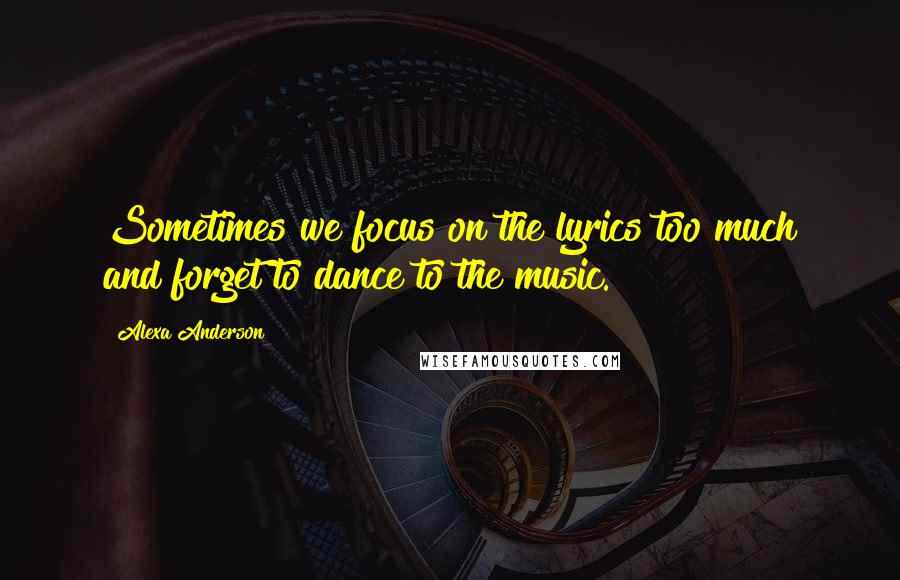 Alexa Anderson Quotes: Sometimes we focus on the lyrics too much and forget to dance to the music.