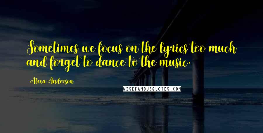 Alexa Anderson Quotes: Sometimes we focus on the lyrics too much and forget to dance to the music.