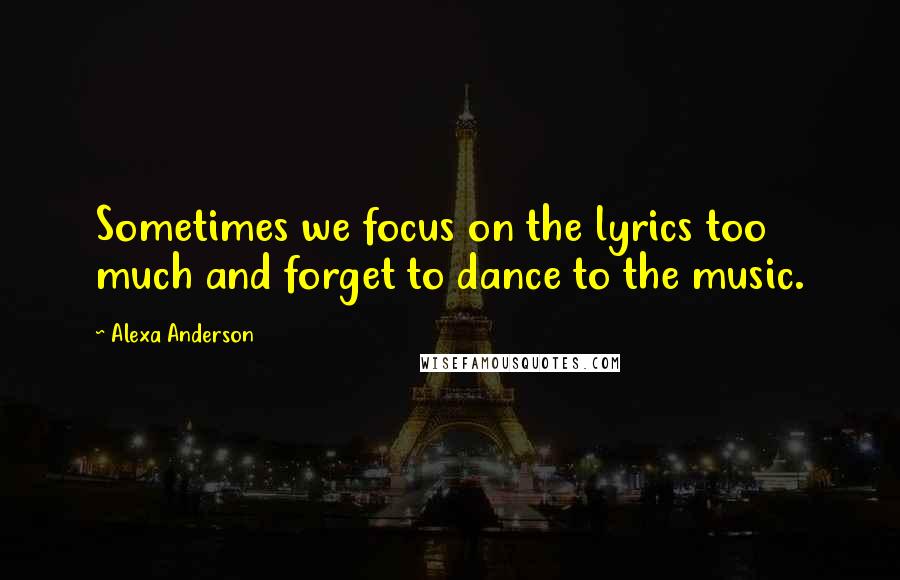 Alexa Anderson Quotes: Sometimes we focus on the lyrics too much and forget to dance to the music.