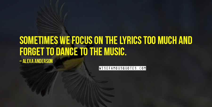 Alexa Anderson Quotes: Sometimes we focus on the lyrics too much and forget to dance to the music.
