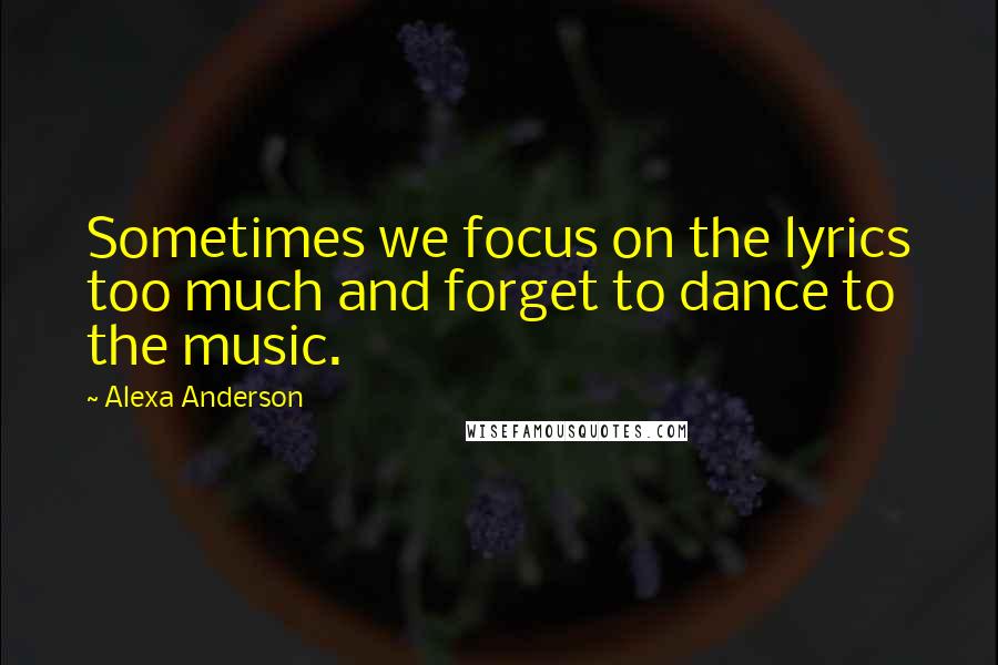 Alexa Anderson Quotes: Sometimes we focus on the lyrics too much and forget to dance to the music.