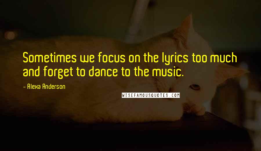 Alexa Anderson Quotes: Sometimes we focus on the lyrics too much and forget to dance to the music.