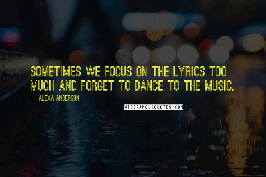 Alexa Anderson Quotes: Sometimes we focus on the lyrics too much and forget to dance to the music.