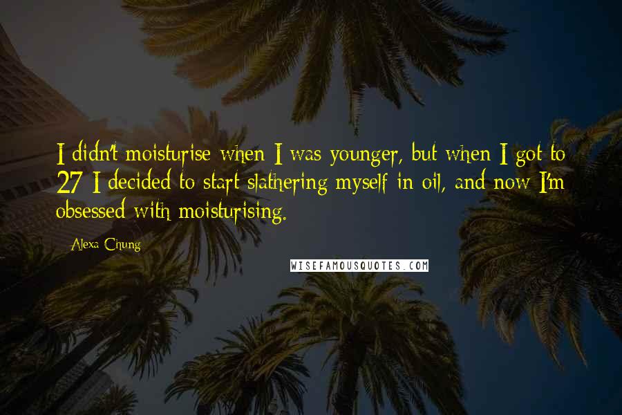 Alexa Chung Quotes: I didn't moisturise when I was younger, but when I got to 27 I decided to start slathering myself in oil, and now I'm obsessed with moisturising.