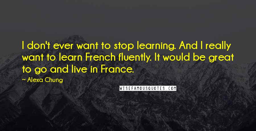 Alexa Chung Quotes: I don't ever want to stop learning. And I really want to learn French fluently. It would be great to go and live in France.