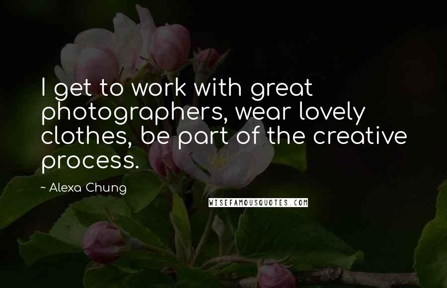 Alexa Chung Quotes: I get to work with great photographers, wear lovely clothes, be part of the creative process.