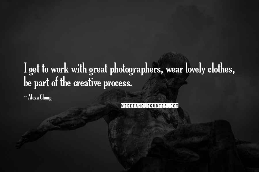 Alexa Chung Quotes: I get to work with great photographers, wear lovely clothes, be part of the creative process.