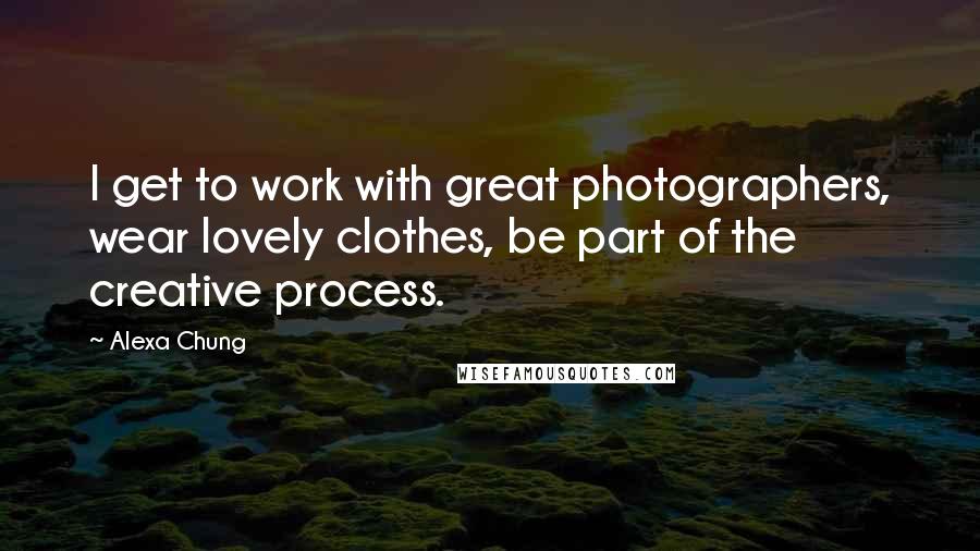 Alexa Chung Quotes: I get to work with great photographers, wear lovely clothes, be part of the creative process.