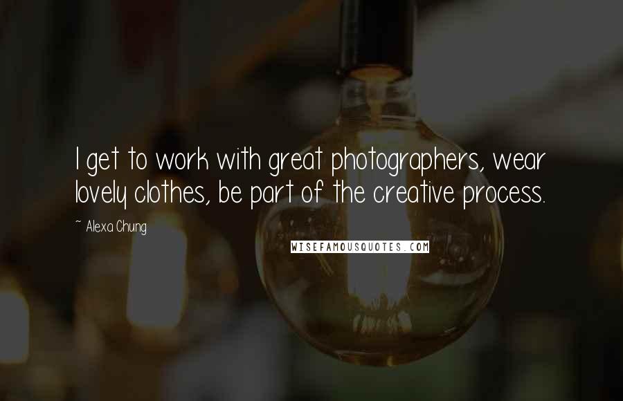 Alexa Chung Quotes: I get to work with great photographers, wear lovely clothes, be part of the creative process.