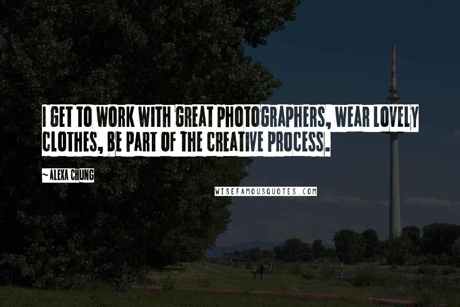 Alexa Chung Quotes: I get to work with great photographers, wear lovely clothes, be part of the creative process.