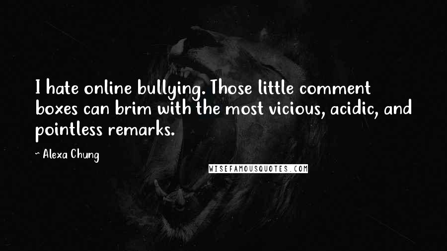 Alexa Chung Quotes: I hate online bullying. Those little comment boxes can brim with the most vicious, acidic, and pointless remarks.