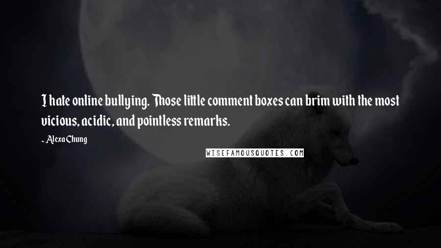 Alexa Chung Quotes: I hate online bullying. Those little comment boxes can brim with the most vicious, acidic, and pointless remarks.