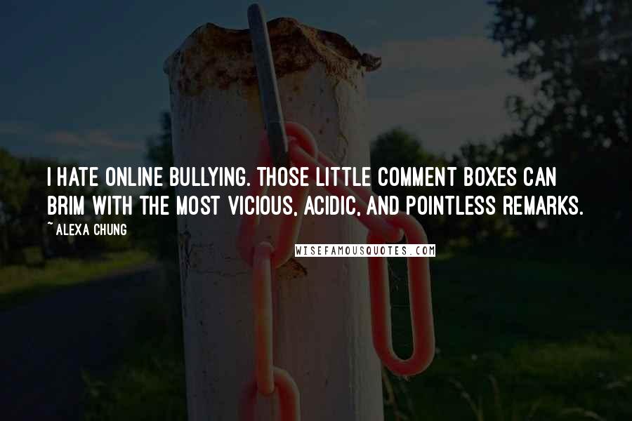 Alexa Chung Quotes: I hate online bullying. Those little comment boxes can brim with the most vicious, acidic, and pointless remarks.