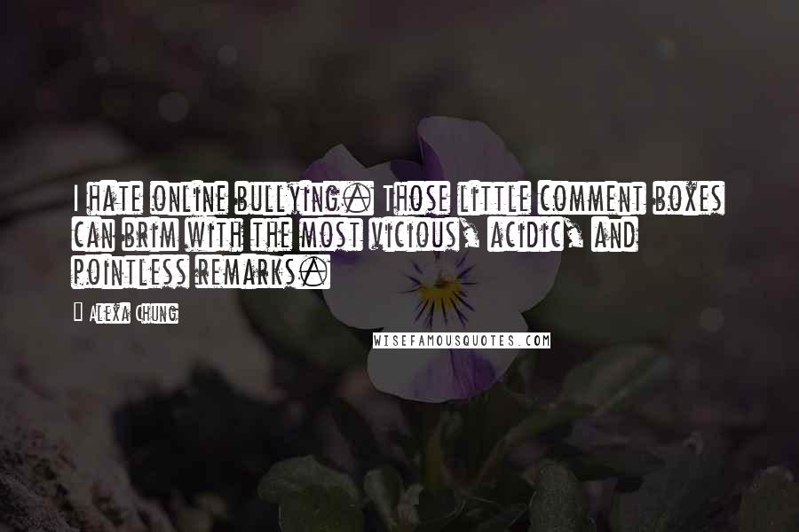 Alexa Chung Quotes: I hate online bullying. Those little comment boxes can brim with the most vicious, acidic, and pointless remarks.