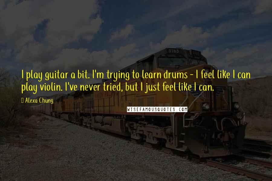 Alexa Chung Quotes: I play guitar a bit. I'm trying to learn drums - I feel like I can play violin. I've never tried, but I just feel like I can.