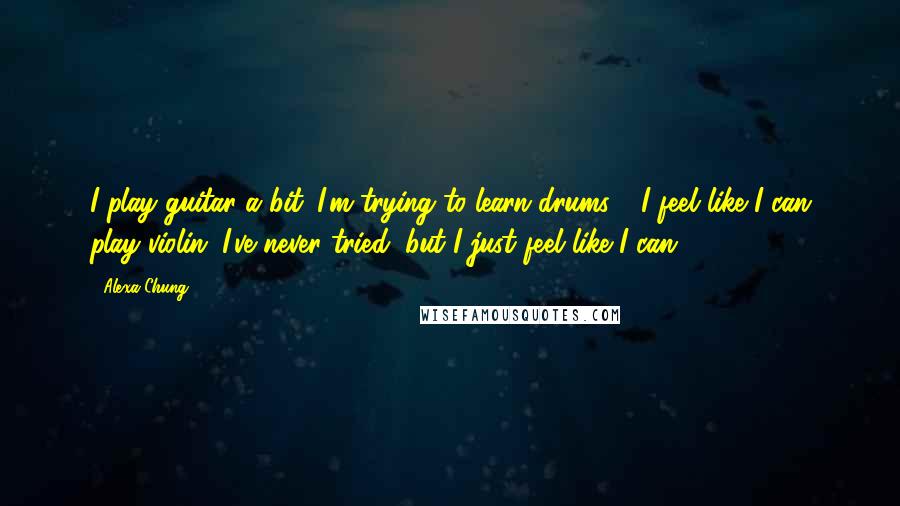 Alexa Chung Quotes: I play guitar a bit. I'm trying to learn drums - I feel like I can play violin. I've never tried, but I just feel like I can.