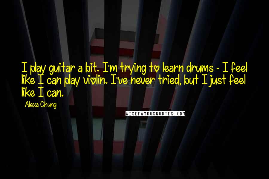 Alexa Chung Quotes: I play guitar a bit. I'm trying to learn drums - I feel like I can play violin. I've never tried, but I just feel like I can.