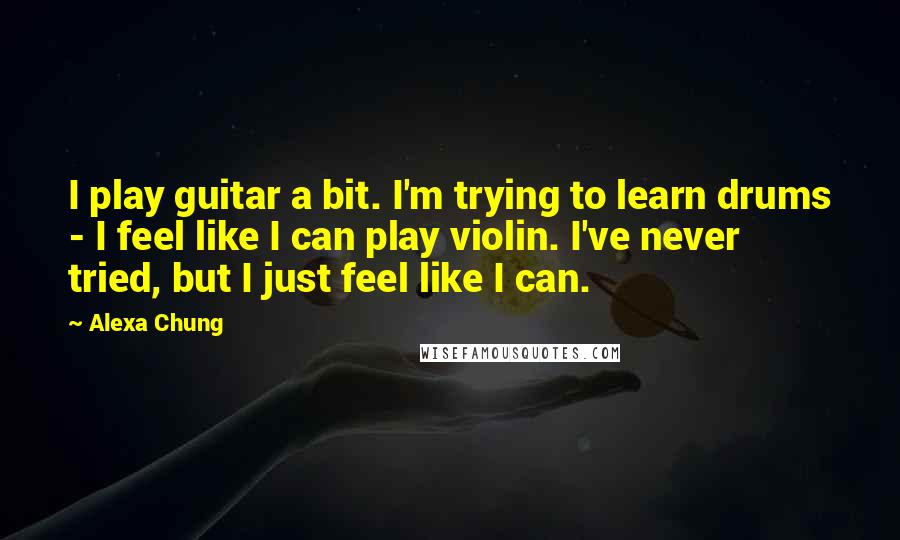 Alexa Chung Quotes: I play guitar a bit. I'm trying to learn drums - I feel like I can play violin. I've never tried, but I just feel like I can.