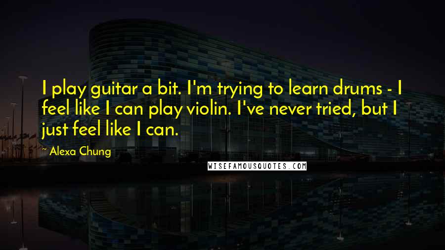 Alexa Chung Quotes: I play guitar a bit. I'm trying to learn drums - I feel like I can play violin. I've never tried, but I just feel like I can.