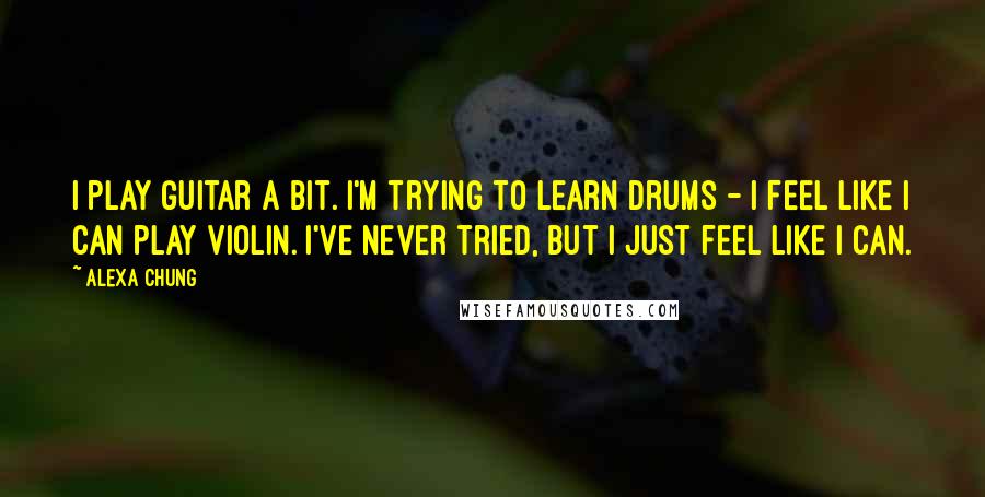 Alexa Chung Quotes: I play guitar a bit. I'm trying to learn drums - I feel like I can play violin. I've never tried, but I just feel like I can.