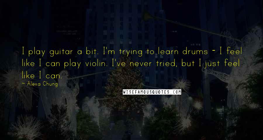 Alexa Chung Quotes: I play guitar a bit. I'm trying to learn drums - I feel like I can play violin. I've never tried, but I just feel like I can.