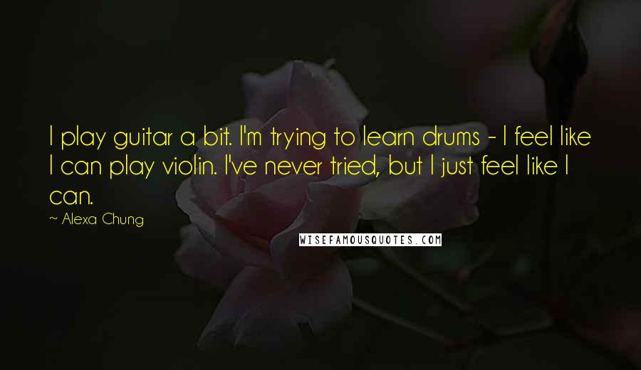 Alexa Chung Quotes: I play guitar a bit. I'm trying to learn drums - I feel like I can play violin. I've never tried, but I just feel like I can.