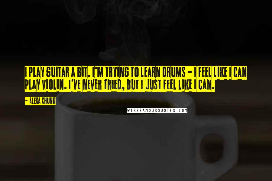 Alexa Chung Quotes: I play guitar a bit. I'm trying to learn drums - I feel like I can play violin. I've never tried, but I just feel like I can.