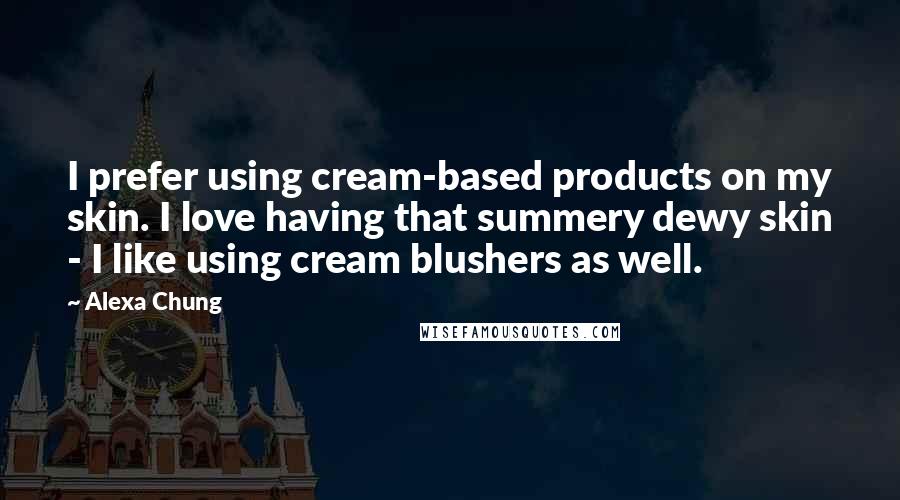 Alexa Chung Quotes: I prefer using cream-based products on my skin. I love having that summery dewy skin - I like using cream blushers as well.