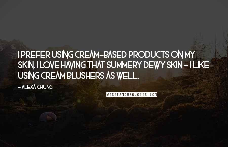 Alexa Chung Quotes: I prefer using cream-based products on my skin. I love having that summery dewy skin - I like using cream blushers as well.