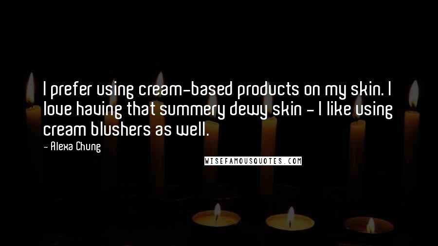Alexa Chung Quotes: I prefer using cream-based products on my skin. I love having that summery dewy skin - I like using cream blushers as well.