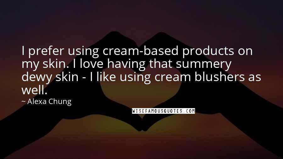 Alexa Chung Quotes: I prefer using cream-based products on my skin. I love having that summery dewy skin - I like using cream blushers as well.
