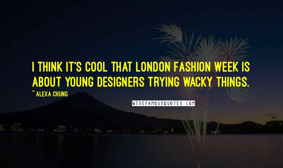 Alexa Chung Quotes: I think it's cool that London Fashion Week is about young designers trying wacky things.