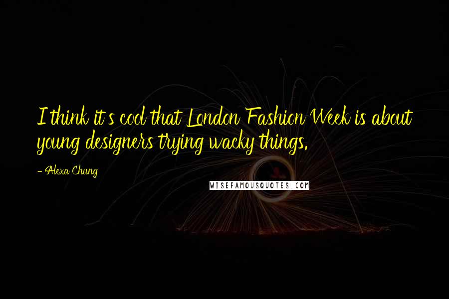 Alexa Chung Quotes: I think it's cool that London Fashion Week is about young designers trying wacky things.
