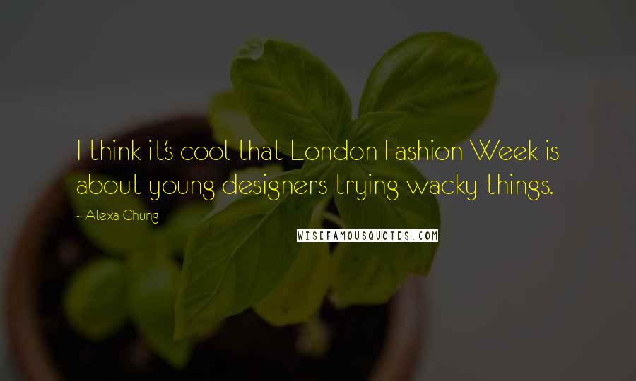 Alexa Chung Quotes: I think it's cool that London Fashion Week is about young designers trying wacky things.