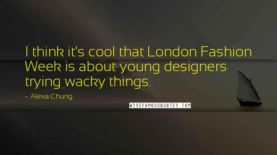 Alexa Chung Quotes: I think it's cool that London Fashion Week is about young designers trying wacky things.