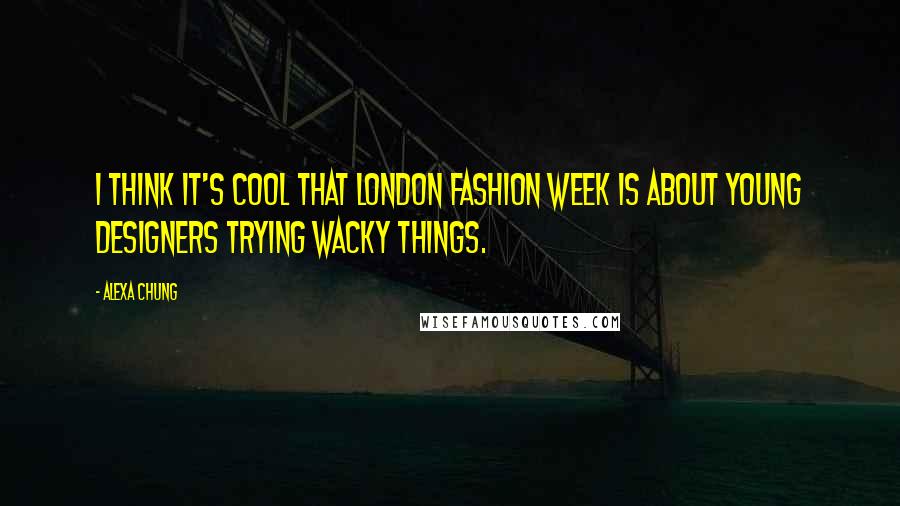 Alexa Chung Quotes: I think it's cool that London Fashion Week is about young designers trying wacky things.