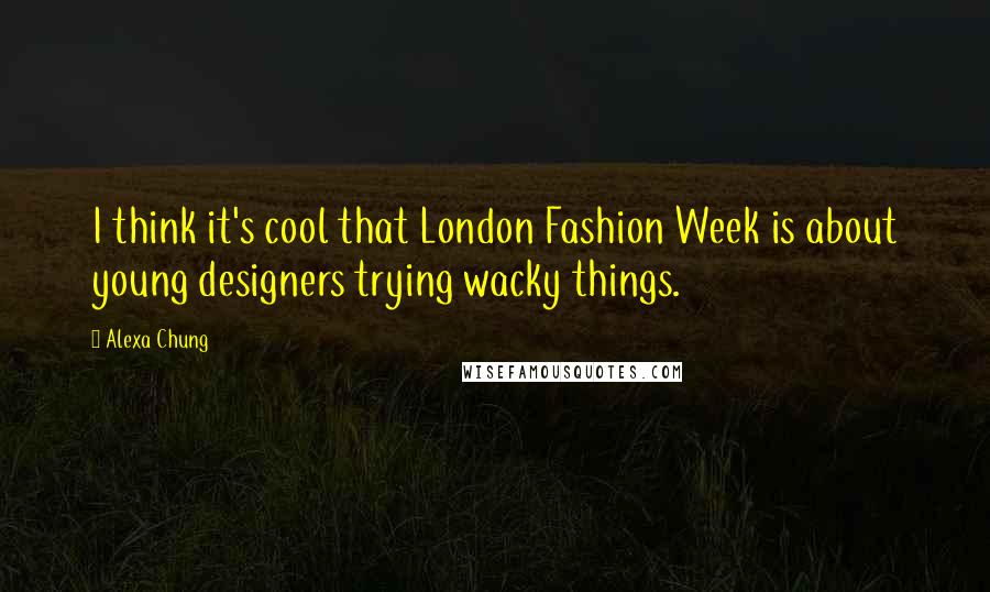 Alexa Chung Quotes: I think it's cool that London Fashion Week is about young designers trying wacky things.