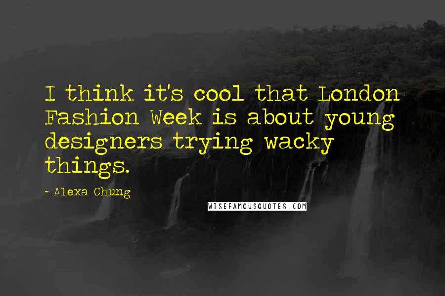 Alexa Chung Quotes: I think it's cool that London Fashion Week is about young designers trying wacky things.